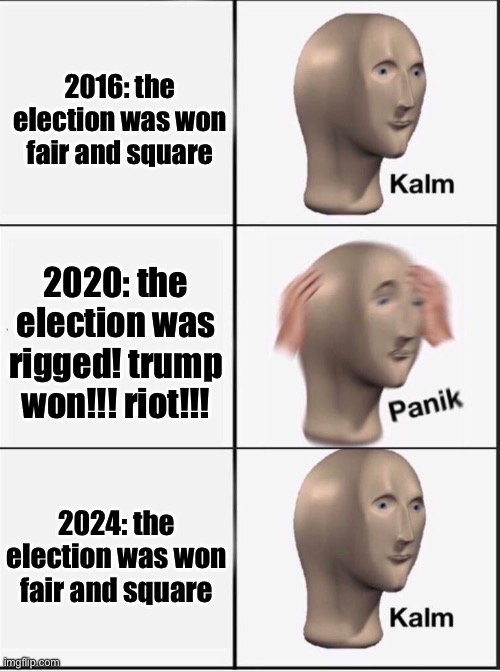 can either side handle losing? i know one can. | 2016: the election was won fair and square; 2020: the election was rigged! trump won!!! riot!!! 2024: the election was won fair and square | image tagged in reverse kalm panik | made w/ Imgflip meme maker