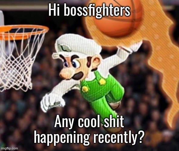 Luigi balling on them Hoes | Hi bossfighters; Any cool shit happening recently? | image tagged in luigi balling on them hoes | made w/ Imgflip meme maker