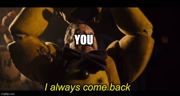 I always come back | YOU | image tagged in i always come back | made w/ Imgflip meme maker