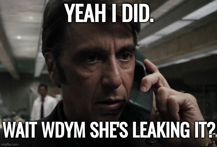 YEAH I DID. WAIT WDYM SHE'S LEAKING IT? | image tagged in al pacino concerned on phone | made w/ Imgflip meme maker