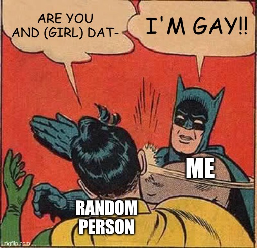 WHY DOES THIS HAPPEN SO MUCH TO ME! | ARE YOU AND (GIRL) DAT-; I'M GAY!! ME; RANDOM PERSON | image tagged in memes,batman slapping robin,gay,school | made w/ Imgflip meme maker