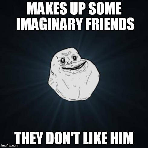 Forever Alone | MAKES UP SOME IMAGINARY FRIENDS THEY DON'T LIKE HIM | image tagged in memes,forever alone | made w/ Imgflip meme maker