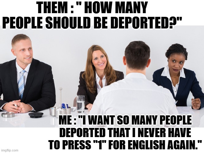 Illegals are -not- welcome. | THEM : " HOW MANY PEOPLE SHOULD BE DEPORTED?"; ME : "I WANT SO MANY PEOPLE DEPORTED THAT I NEVER HAVE TO PRESS "1" FOR ENGLISH AGAIN." | image tagged in funny memes,destruction 100,so true memes,donald trump approves,stupid liberals | made w/ Imgflip meme maker