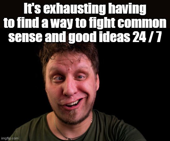 It's exhausting having to find a way to fight common sense and good ideas 24 / 7 | made w/ Imgflip meme maker