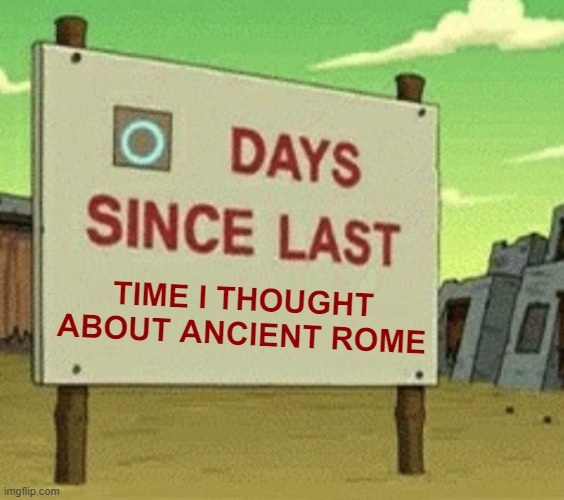 Futurama Zero Days Since Last Blank | TIME I THOUGHT ABOUT ANCIENT ROME | image tagged in futurama zero days since last blank | made w/ Imgflip meme maker