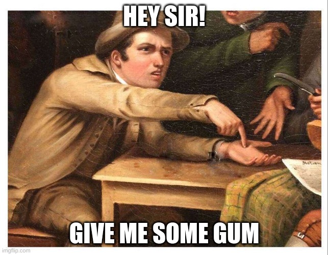 HEY SIR! GIVE ME SOME GUM | image tagged in give me | made w/ Imgflip meme maker