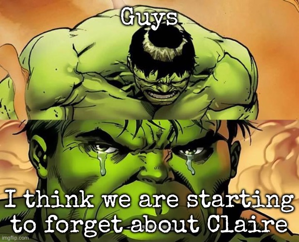 Crying Hulk | Guys; I think we are starting to forget about Claire | image tagged in crying hulk,msmg | made w/ Imgflip meme maker