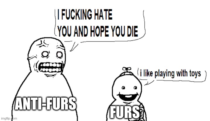 Furries are a hardy little bunch. I wish the anti-furs would lay off. | ANTI-FURS; FURS | image tagged in i hate you and i hope you die,furry,anti furry | made w/ Imgflip meme maker