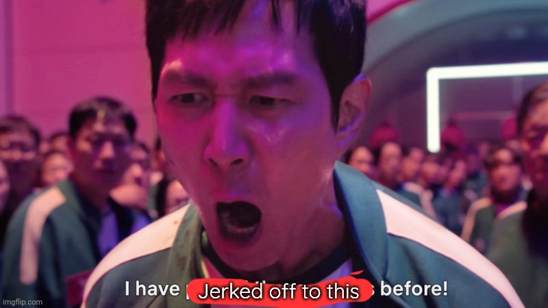 I've Played These Games Before | Jerked off to this | image tagged in i've played these games before | made w/ Imgflip meme maker