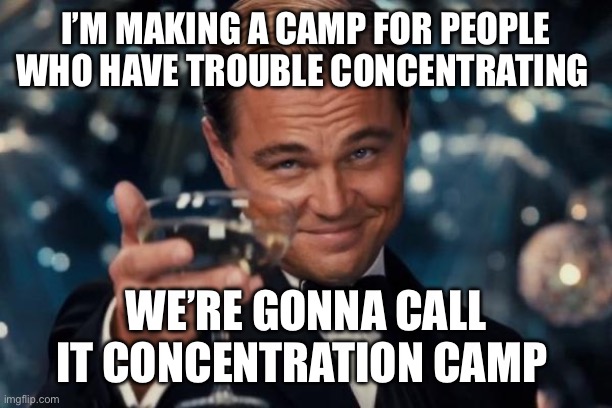 Persecuting every distraction since 1939! | I’M MAKING A CAMP FOR PEOPLE WHO HAVE TROUBLE CONCENTRATING; WE’RE GONNA CALL IT CONCENTRATION CAMP | image tagged in memes,leonardo dicaprio cheers,concentration camp,camp,yippee,why are you reading the tags | made w/ Imgflip meme maker