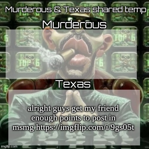 https://imgflip.com/i/9gs05t | alright guys get my friend enough points to post in msmg https://imgflip.com/i/9gs05t | image tagged in murderous texas shared temp | made w/ Imgflip meme maker