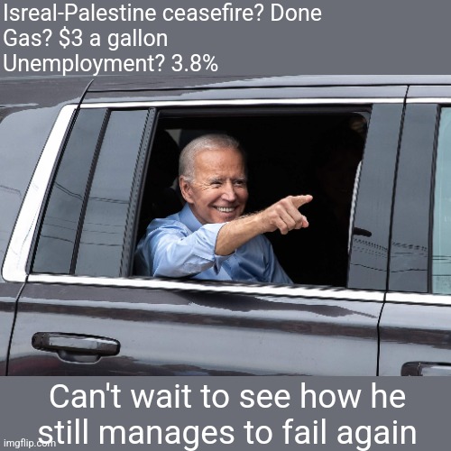 Joe Biden Cool | Isreal-Palestine ceasefire? Done
Gas? $3 a gallon
Unemployment? 3.8%; Can't wait to see how he still manages to fail again | image tagged in joe biden cool,scumbag republicans,terrorists,trailer trash,conservative hypocrisy | made w/ Imgflip meme maker