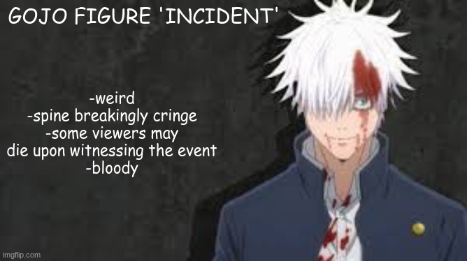 -weird
-spine breakingly cringe
-some viewers may die upon witnessing the event
-bloody; GOJO FIGURE 'INCIDENT' | made w/ Imgflip meme maker