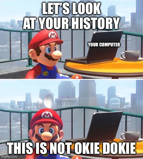 ATTENTION ALL WEIRDOS DELETE YOUR HISTORY | LET’S LOOK AT YOUR HISTORY; YOUR COMPUTER; THIS IS NOT OKIE DOKIE | image tagged in mario looks at computer | made w/ Imgflip meme maker