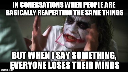 And everybody loses their minds Meme | IN CONERSATIONS WHEN PEOPLE ARE BASICALLY REAPEATING THE SAME THINGS BUT WHEN I SAY SOMETHING, EVERYONE LOSES THEIR MINDS | image tagged in memes,and everybody loses their minds | made w/ Imgflip meme maker