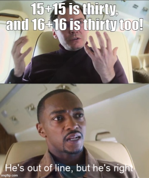 He's out of line but he's right | 15+15 is thirty, and 16+16 is thirty too! | image tagged in he's out of line but he's right | made w/ Imgflip meme maker