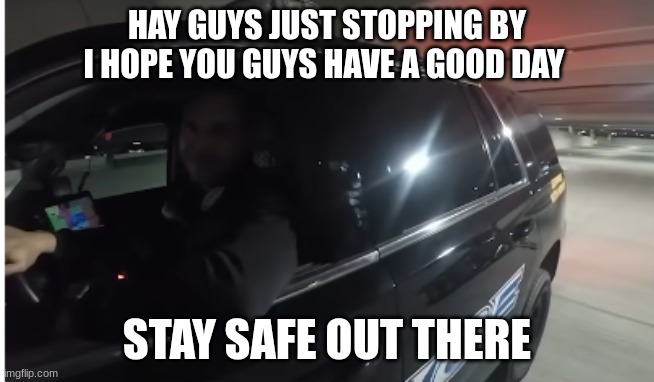 police officer | HAY GUYS JUST STOPPING BY I HOPE YOU GUYS HAVE A GOOD DAY STAY SAFE OUT THERE | image tagged in police officer | made w/ Imgflip meme maker