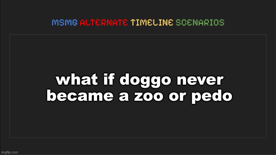 i´m someone´s alt, that´s how i know abt this >:3 | what if doggo never became a zoo or pedo | image tagged in msmg alternate timeline scenarios | made w/ Imgflip meme maker