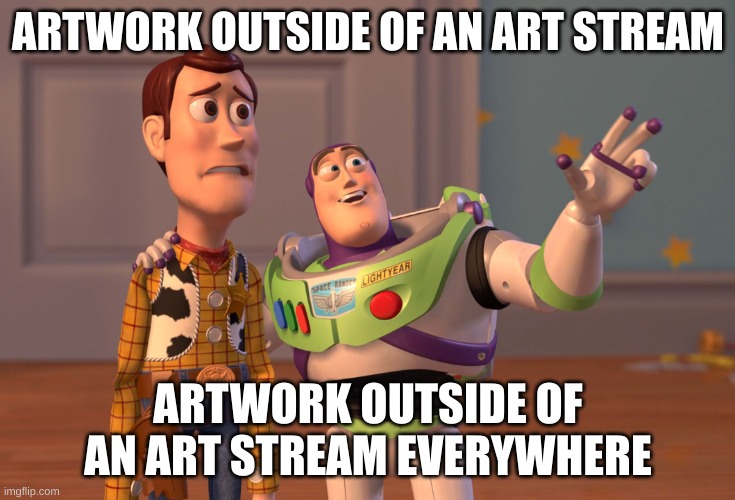 Seriously, why | ARTWORK OUTSIDE OF AN ART STREAM; ARTWORK OUTSIDE OF AN ART STREAM EVERYWHERE | image tagged in memes,x x everywhere | made w/ Imgflip meme maker