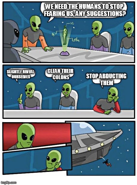Alien Boardroom Meeting | WE NEED THE HUMANS TO STOP FEARING US, ANY SUGGESTIONS? STOP ABDUCTING THEM CLEAN THEIR COLONS SLIGHTLY REVEAL OURSELVES | image tagged in memes,boardroom meeting suggestion,aliens | made w/ Imgflip meme maker