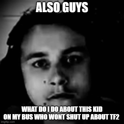 its getting annoying since thats all he yaps about, he says the tf2 cast is unbeatable. | ALSO GUYS; WHAT DO I DO ABOUT THIS KID ON MY BUS WHO WONT SHUT UP ABOUT TF2 | image tagged in jaden williams | made w/ Imgflip meme maker