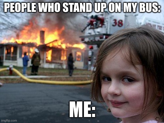 Disaster Girl Meme | PEOPLE WHO STAND UP ON MY BUS:; ME: | image tagged in memes,disaster girl | made w/ Imgflip meme maker