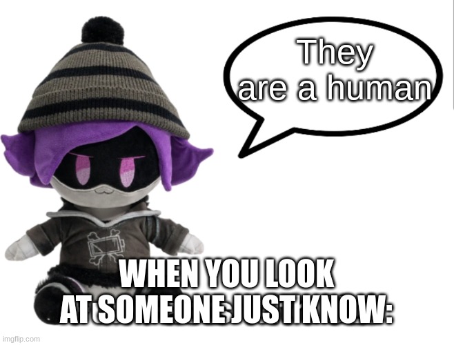 Fun Facts with Uzi (plush edition) | They are a human; WHEN YOU LOOK AT SOMEONE JUST KNOW: | image tagged in fun facts with uzi plush edition | made w/ Imgflip meme maker