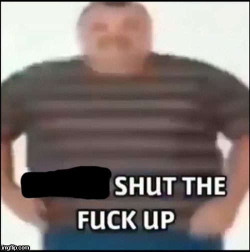 Please shut the f up | image tagged in please shut the f up | made w/ Imgflip meme maker