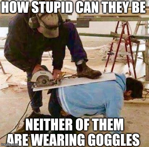 How Stupid Can They Be Neither Of Them Are Wearing Goggles | HOW STUPID CAN THEY BE; NEITHER OF THEM ARE WEARING GOGGLES | image tagged in chris joines | made w/ Imgflip meme maker