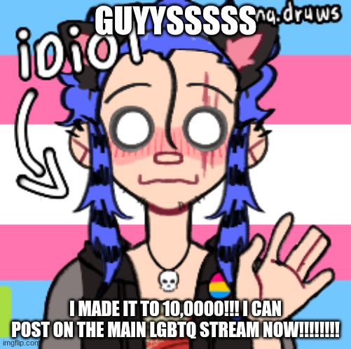 GUYYSSSSS; I MADE IT TO 10,0000!!! I CAN POST ON THE MAIN LGBTQ STREAM NOW!!!!!!!! | made w/ Imgflip meme maker