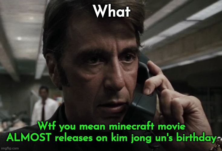 The dates are so closeeeee | What; Wtf you mean minecraft movie ALMOST releases on kim jong un's birthday | image tagged in al pacino concerned on phone | made w/ Imgflip meme maker