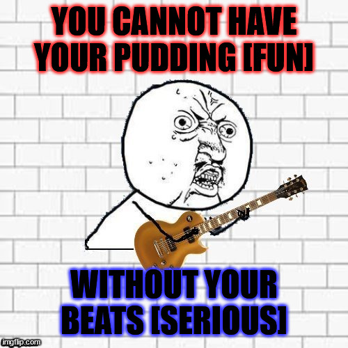 Y U No Pink Floyd | YOU CANNOT HAVE YOUR PUDDING [FUN] WITHOUT YOUR BEATS [SERIOUS] | image tagged in y u no pink floyd | made w/ Imgflip meme maker