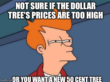 Futurama Fry Meme | NOT SURE IF THE DOLLAR TREE'S PRICES ARE TOO HIGH OR YOU WANT A NEW 50 CENT TREE | image tagged in memes,futurama fry | made w/ Imgflip meme maker