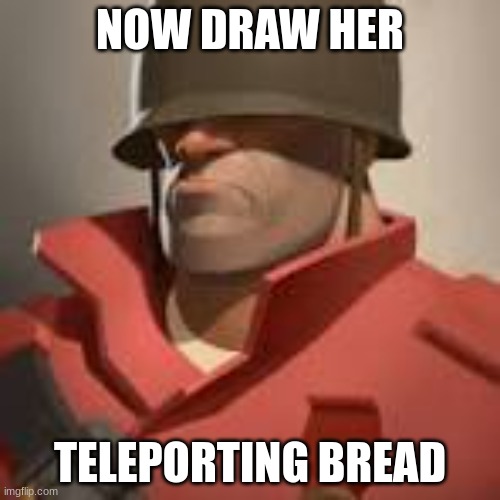 >:) | NOW DRAW HER; TELEPORTING BREAD | image tagged in tf2 | made w/ Imgflip meme maker