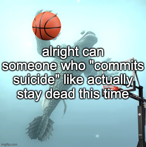 AND STAY DOWN YOU FREAK | alright can someone who "commits suicide" like actually stay dead this time | image tagged in sea monster ballin' | made w/ Imgflip meme maker