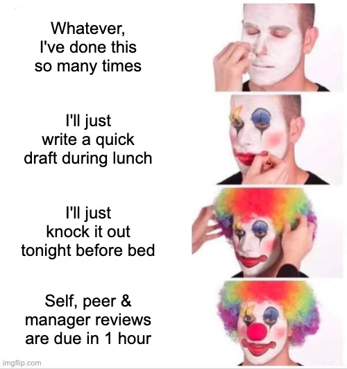 Performance Reviews | Whatever, I've done this so many times; I'll just write a quick draft during lunch; I'll just knock it out tonight before bed; Self, peer & manager reviews are due in 1 hour | image tagged in memes,clown applying makeup | made w/ Imgflip meme maker