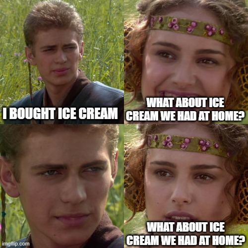 ice cream | I BOUGHT ICE CREAM; WHAT ABOUT ICE CREAM WE HAD AT HOME? WHAT ABOUT ICE CREAM WE HAD AT HOME? | image tagged in anakin padme 4 panel | made w/ Imgflip meme maker