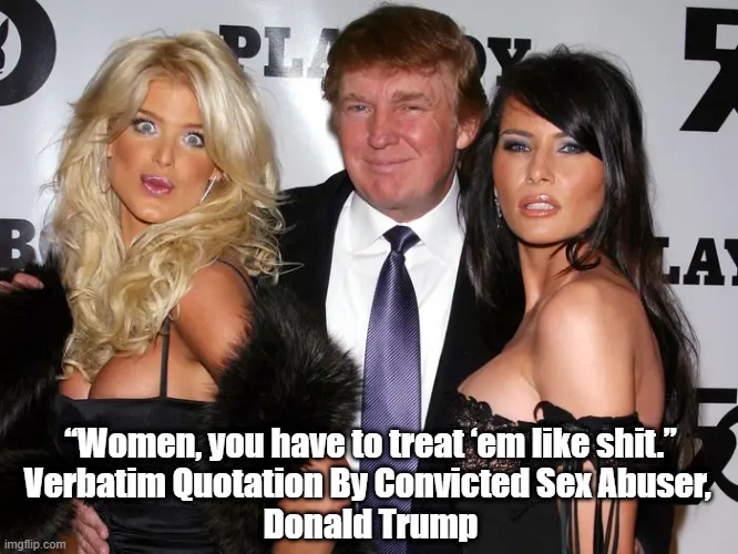 Who said? "Women, You Have To Treat 'Em Like Shit." | “Women, you have to treat ‘em like shit.”
Verbatim Quotation By Convicted Sex Abuser, 
Donald Trump | image tagged in trump,melania,blonde floozy,you gotta treat women like shit,convicted sex abuser | made w/ Imgflip meme maker