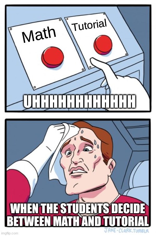 OH NO | Tutorial; Math; UHHHHHHHHHHHH; WHEN THE STUDENTS DECIDE BETWEEN MATH AND TUTORIAL | image tagged in memes,two buttons | made w/ Imgflip meme maker