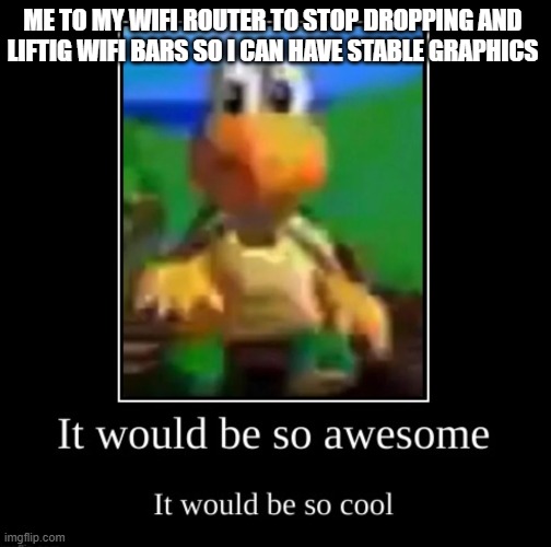 it would be so awesome it would be so cool | ME TO MY WIFI ROUTER TO STOP DROPPING AND LIFTIG WIFI BARS SO I CAN HAVE STABLE GRAPHICS | image tagged in it would be so awesome it would be so cool | made w/ Imgflip meme maker