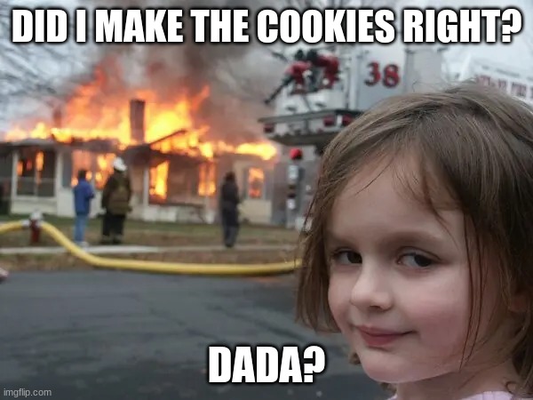 Did I make the cookies right? | DID I MAKE THE COOKIES RIGHT? DADA? | image tagged in girl fire | made w/ Imgflip meme maker