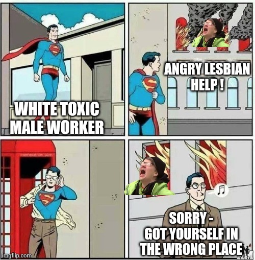 When a man says what you said | WHITE TOXIC MALE WORKER ANGRY LESBIAN
HELP ! SORRY -
GOT YOURSELF IN THE WRONG PLACE | image tagged in superman ignore,leftists,liberals,democrats,la fire | made w/ Imgflip meme maker