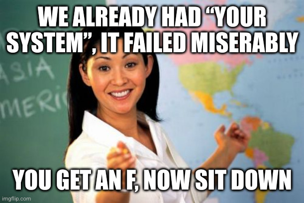 Unhelpful High School Teacher Meme | WE ALREADY HAD “YOUR SYSTEM”, IT FAILED MISERABLY YOU GET AN F, NOW SIT DOWN | image tagged in memes,unhelpful high school teacher | made w/ Imgflip meme maker