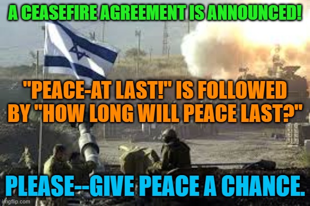 "If God's on our side, "He" will stop the next war."--Bob Dylan | A CEASEFIRE AGREEMENT IS ANNOUNCED! "PEACE-AT LAST!" IS FOLLOWED BY "HOW LONG WILL PEACE LAST?"; PLEASE--GIVE PEACE A CHANCE. | image tagged in israel | made w/ Imgflip meme maker