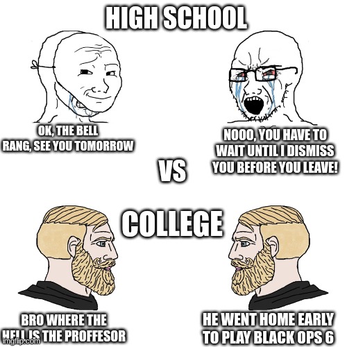 WHy this so accurate | HIGH SCHOOL; OK, THE BELL RANG, SEE YOU TOMORROW; NOOO, YOU HAVE TO WAIT UNTIL I DISMISS YOU BEFORE YOU LEAVE! VS; COLLEGE; BRO WHERE THE HELL IS THE PROFFESOR; HE WENT HOME EARLY TO PLAY BLACK OPS 6 | image tagged in crying wojak / i know chad meme | made w/ Imgflip meme maker