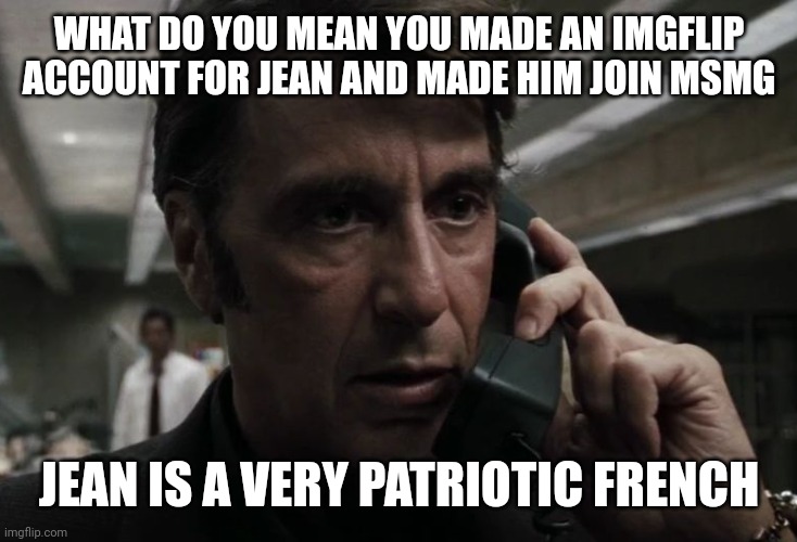 WHAT DO YOU MEAN YOU MADE AN IMGFLIP ACCOUNT FOR JEAN AND MADE HIM JOIN MSMG; JEAN IS A VERY PATRIOTIC FRENCH | image tagged in al pacino concerned on phone | made w/ Imgflip meme maker