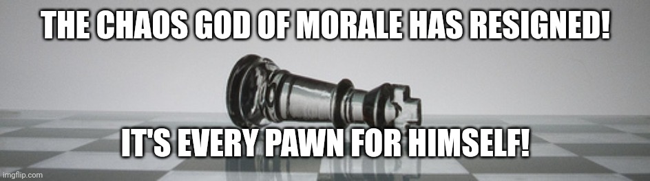 chess resign | THE CHAOS GOD OF MORALE HAS RESIGNED! IT'S EVERY PAWN FOR HIMSELF! | image tagged in chess resign | made w/ Imgflip meme maker