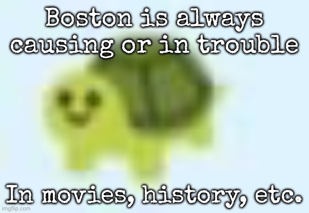 low quality turtle | Boston is always causing or in trouble; In movies, history, etc. | image tagged in low quality turtle,msmg | made w/ Imgflip meme maker