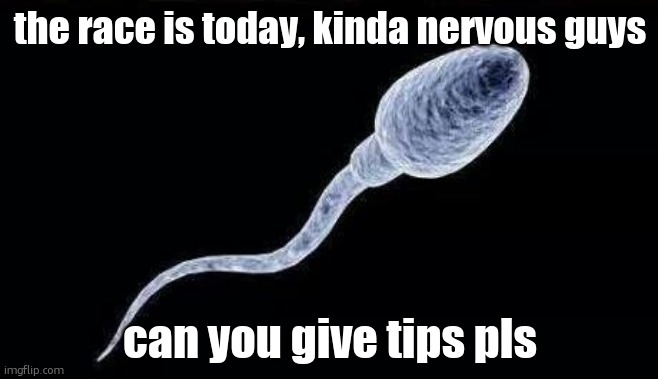 da sperm | the race is today, kinda nervous guys; can you give tips pls | image tagged in da sperm | made w/ Imgflip meme maker