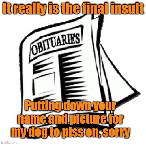 Quit telling me this stuff is not dark humor | It really is the final insult; Putting down your name and picture for my dog to piss on, sorry | image tagged in dogs,obituaries,paper | made w/ Imgflip meme maker